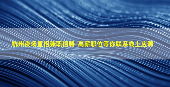 杭州夜场直招兼职招聘-高薪职位等你联系线上应聘